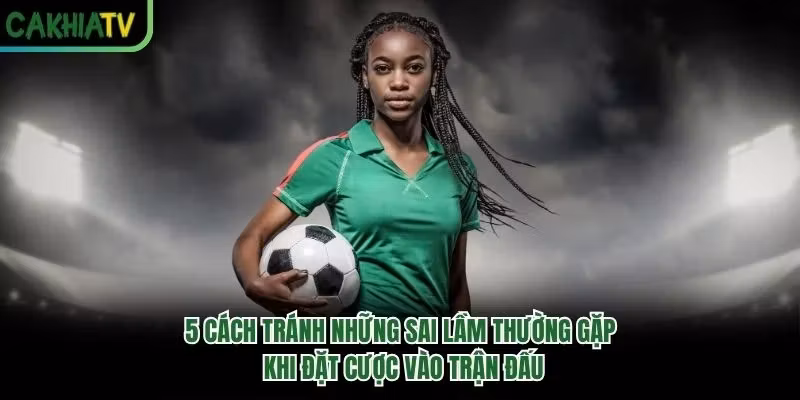 5 cách tránh những sai lầm thường gặp khi đặt cược vào trận đấu