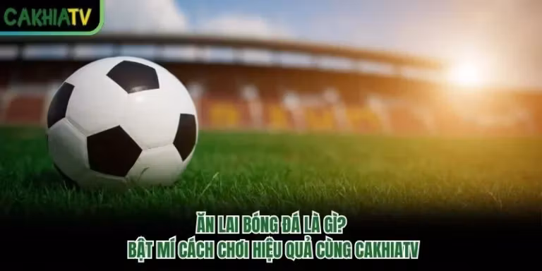 Ăn Lai Bóng Đá Là Gì? Bật Mí Cách Chơi Hiệu Quả Cùng CakhiaTV