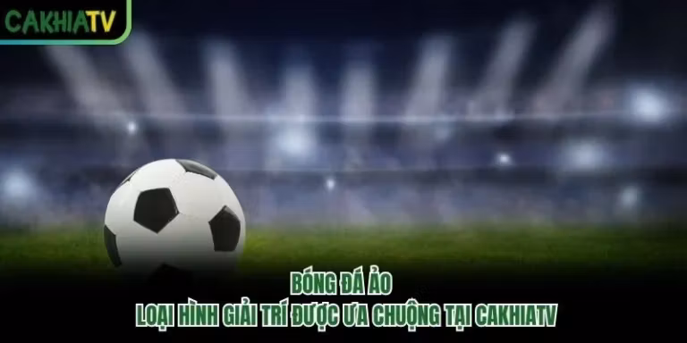 Bóng Đá Ảo - Loại Hình Giải Trí Được Ưa Chuộng Tại CakhiaTV