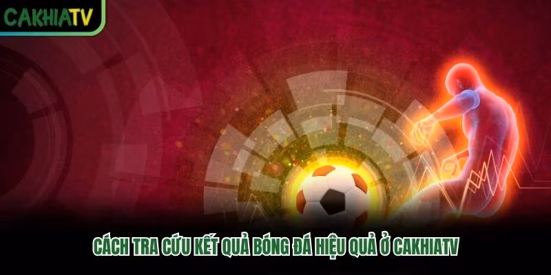 Cách tra cứu kết quả bóng đá hiệu quả ở CakhiaTV