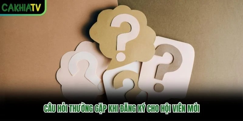 Câu hỏi thường gặp khi đăng ký cho hội viên mới