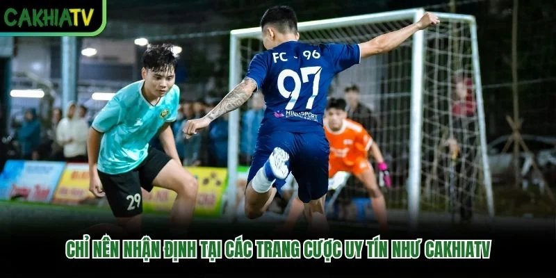 Chỉ nên nhận định tại các trang cược uy tín như CakhiaTV