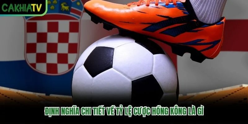 Định nghĩa chi tiết về tỷ lệ cược Hồng Kông là gì