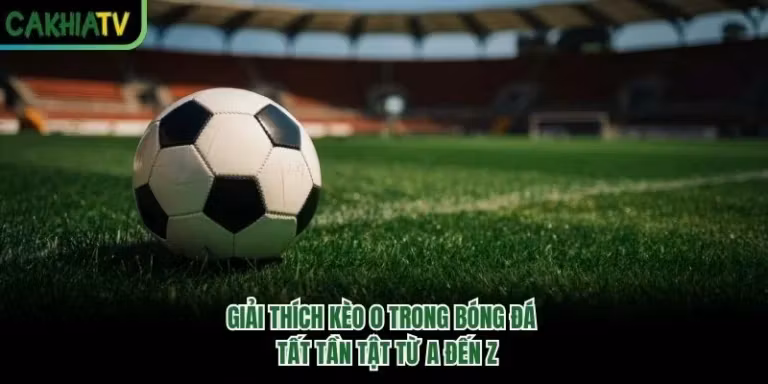 Giải Thích Kèo 0 Trong Bóng Đá - Tất Tần Tật Từ A Đến Z