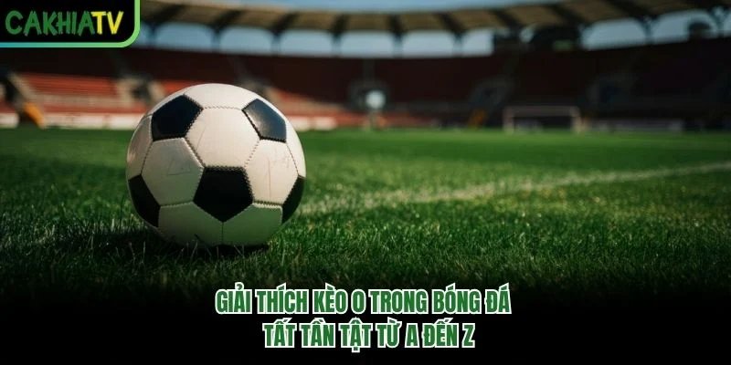 Giải Thích Kèo 0 Trong Bóng Đá - Tất Tần Tật Từ A Đến Z