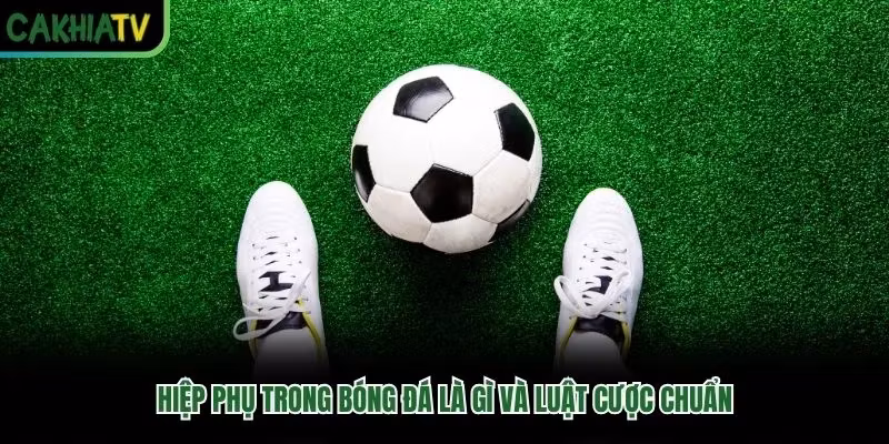 Hiệp Phụ Trong Bóng Đá Là Gì Và Luật Cược Chuẩn