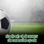 Kèo Đặc Biệt Cá Độ CakhiaTV – Sân Chơi Thưởng Cực Lớn