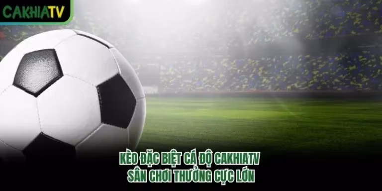 Kèo Đặc Biệt Cá Độ CakhiaTV – Sân Chơi Thưởng Cực Lớn