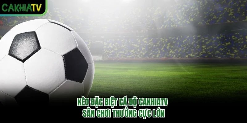 Kèo Đặc Biệt Cá Độ CakhiaTV – Sân Chơi Thưởng Cực Lớn