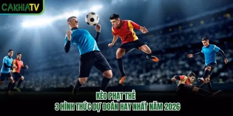 Kèo Phạt Thẻ - 3 Hình Thức Dự Đoán Hay Nhất Năm 2026