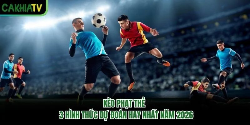 Kèo Phạt Thẻ - 3 Hình Thức Dự Đoán Hay Nhất Năm 2026