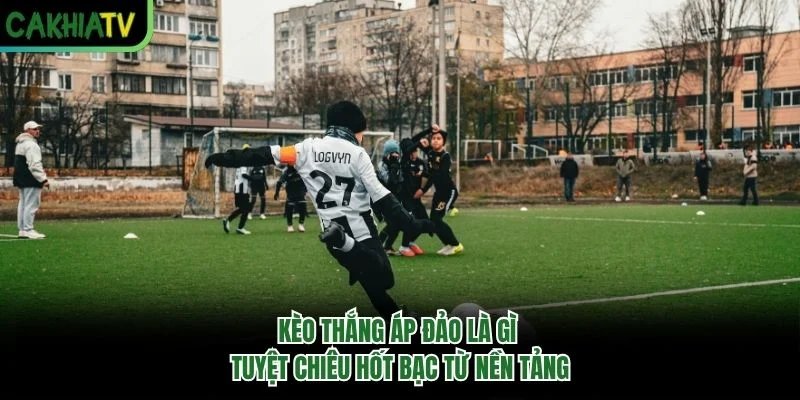 Kèo Thắng Áp Đảo Là Gì - Tuyệt Chiêu Hốt Bạc Từ Nền Tảng