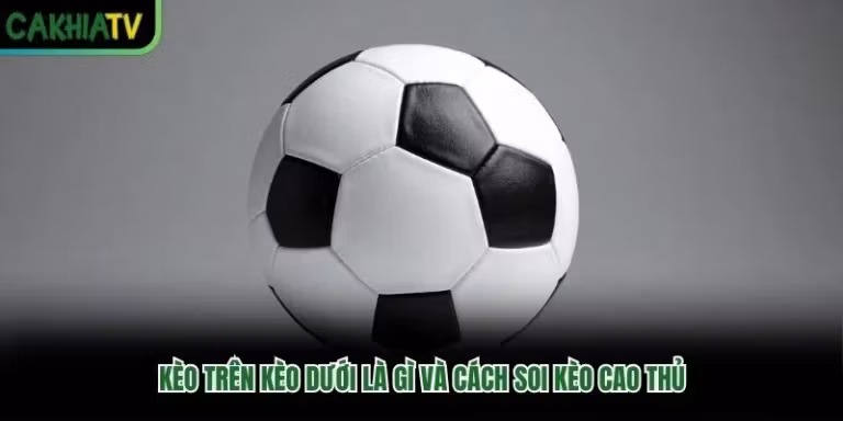 Kèo Trên Kèo Dưới Là Gì Và Cách Soi Kèo Cao Thủ