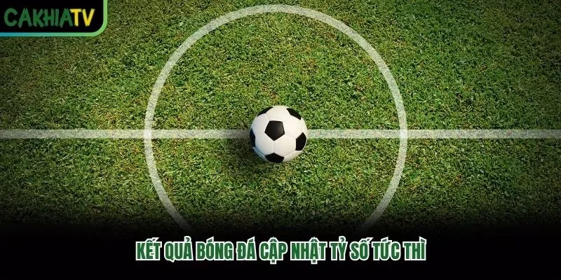 Kết quả bóng đá cập nhật tỷ số tức thì