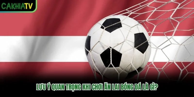 Lưu ý quan trọng khi chơi ăn lai bóng đá là gì?