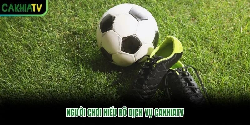 Người chơi hiểu rõ dịch vụ Cakhiatv