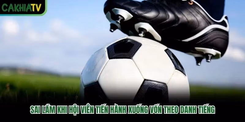 Sai lầm khi hội viên tiến hành xuống vốn theo danh tiếng
