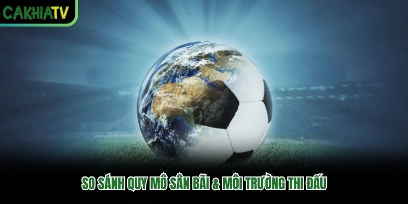 So sánh quy mô sân bãi & môi trường thi đấu So sánh quy mô sân bãi & môi trường thi đấu