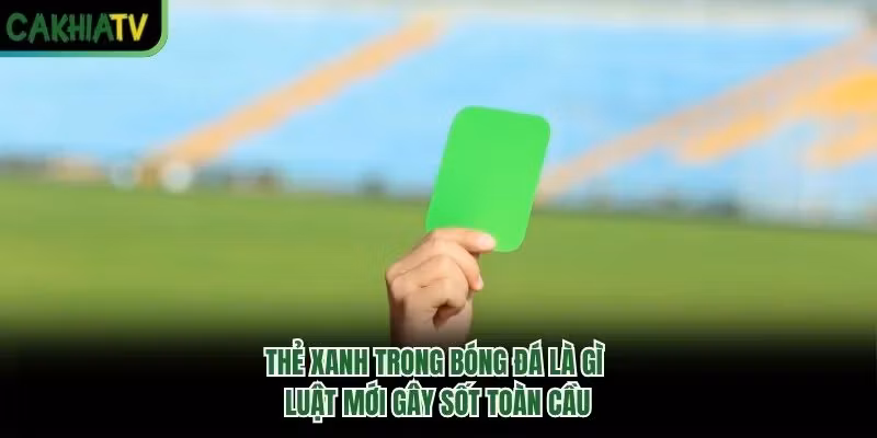 Thẻ Xanh Trong Bóng Đá Là Gì – Luật Mới Gây Sốt Toàn Cầu