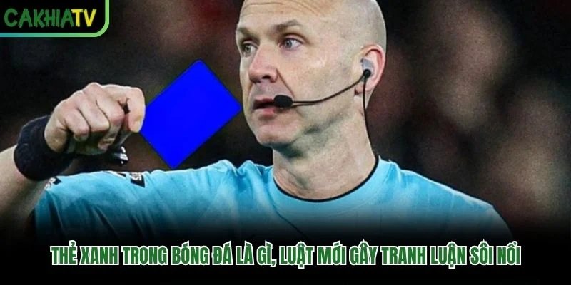 Thẻ xanh trong bóng đá là gì, luật mới gây tranh luận sôi nổi