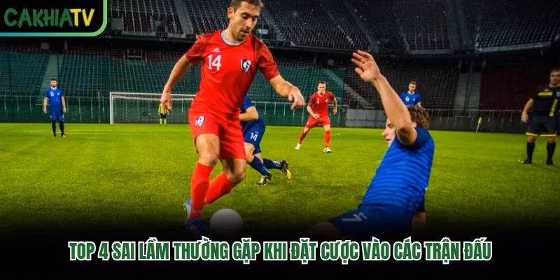 Top 4 sai lầm thường gặp khi đặt cược vào các trận đấu